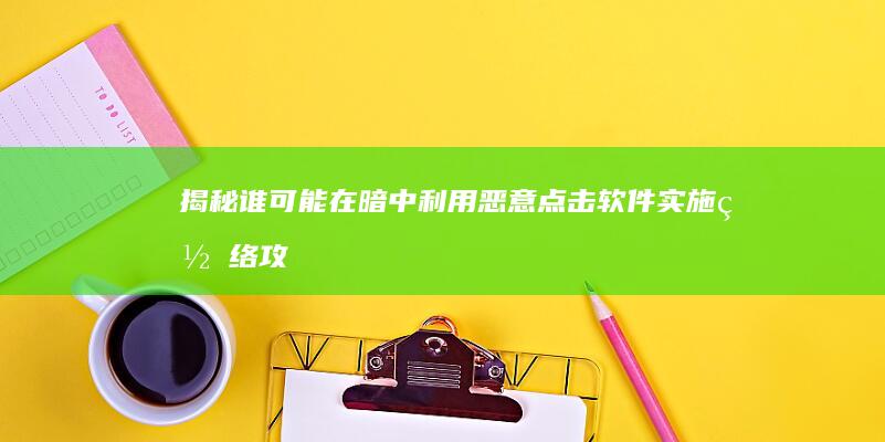 揭秘：谁可能在暗中利用恶意点击软件实施网络攻击？